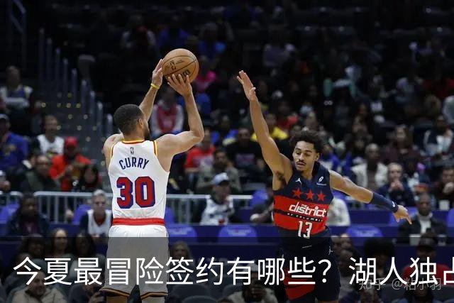 今夏最冒险签约有哪些？湖人独占三席吹杨顶薪离谱