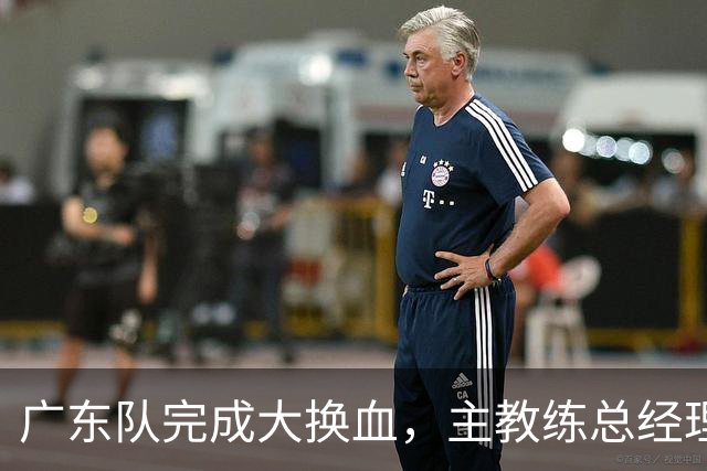 广东队完成大换血，主教练总经理同时离队，曲绍斌、周鹏回归接棒
