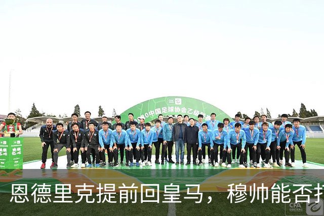 恩德里克提前回皇马，穆帅能否打造又一位“卡瓦略”？