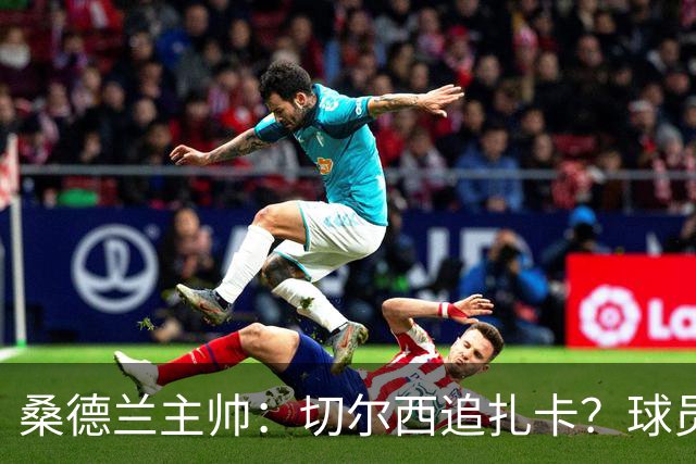桑德兰主帅：切尔西追扎卡？球员想留队，这个话题已经结束了