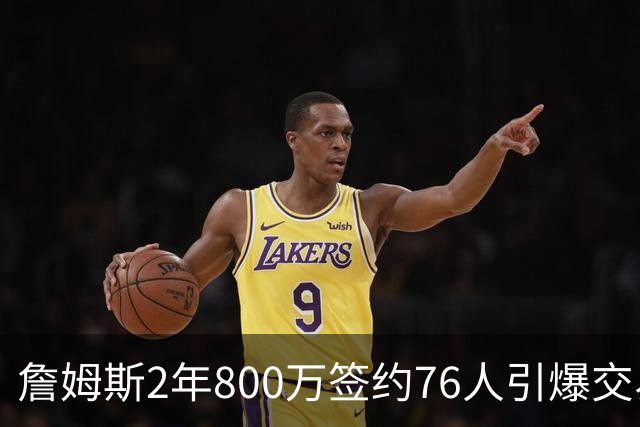 詹姆斯2年800万签约76人引爆交易猜想，湖人1句话掐灭父子重聚火苗