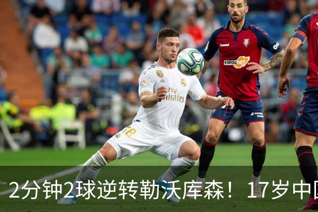 2分钟2球逆转勒沃库森！17岁中国新星惊艳中国足球又让人看到了希望