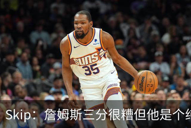 Skip：詹姆斯三分很糟但他是个纯控卫 新赛季有望场均11助攻领跑
